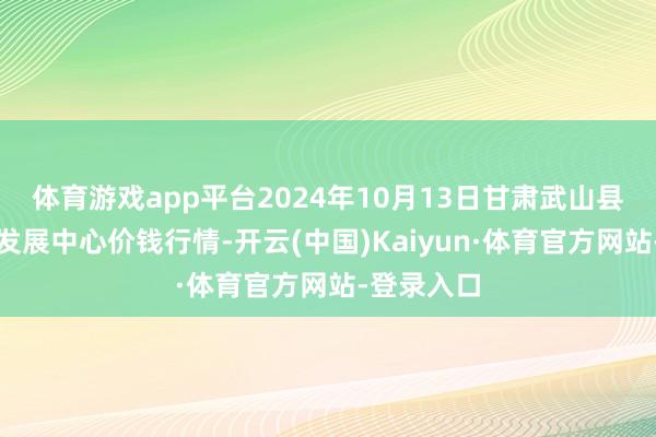 体育游戏app平台2024年10月13日甘肃武山县蔬菜产业发展中心价钱行情-开云(中国)Kaiyun·体育官方网站-登录入口