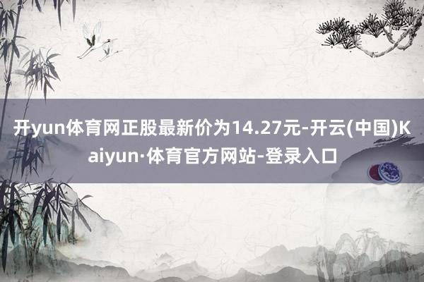 开yun体育网正股最新价为14.27元-开云(中国)Kaiyun·体育官方网站-登录入口