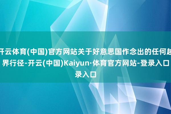 开云体育(中国)官方网站关于好意思国作念出的任何越界行径-开云(中国)Kaiyun·体育官方网站-登录入口