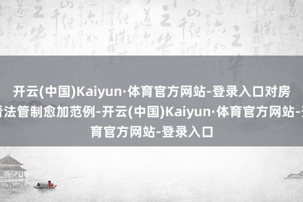 开云(中国)Kaiyun·体育官方网站-登录入口对房地产项看法管制愈加范例-开云(中国)Kaiyun·体育官方网站-登录入口