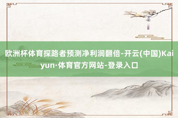 欧洲杯体育探路者预测净利润翻倍-开云(中国)Kaiyun·体育官方网站-登录入口