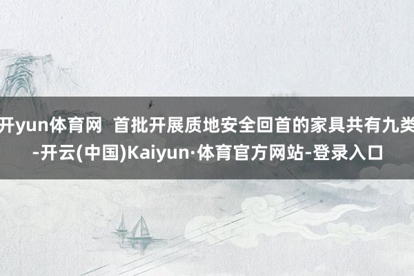 开yun体育网  首批开展质地安全回首的家具共有九类-开云(中国)Kaiyun·体育官方网站-登录入口