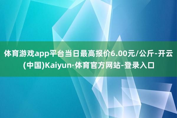 体育游戏app平台当日最高报价6.00元/公斤-开云(中国)Kaiyun·体育官方网站-登录入口