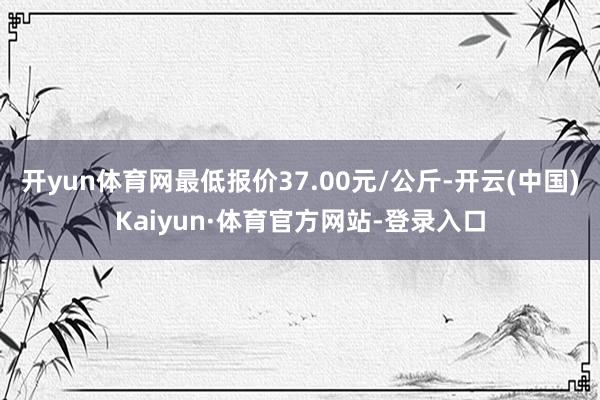 开yun体育网最低报价37.00元/公斤-开云(中国)Kaiyun·体育官方网站-登录入口