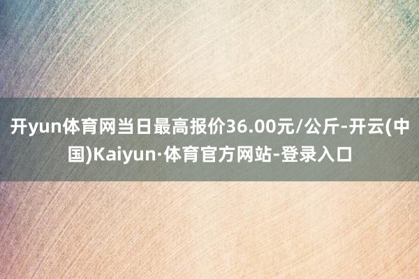 开yun体育网当日最高报价36.00元/公斤-开云(中国)Kaiyun·体育官方网站-登录入口