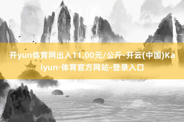 开yun体育网出入11.00元/公斤-开云(中国)Kaiyun·体育官方网站-登录入口