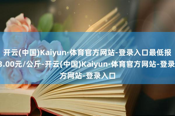 开云(中国)Kaiyun·体育官方网站-登录入口最低报价23.00元/公斤-开云(中国)Kaiyun·体育官方网站-登录入口