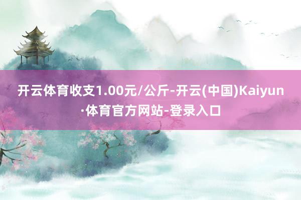 开云体育收支1.00元/公斤-开云(中国)Kaiyun·体育官方网站-登录入口