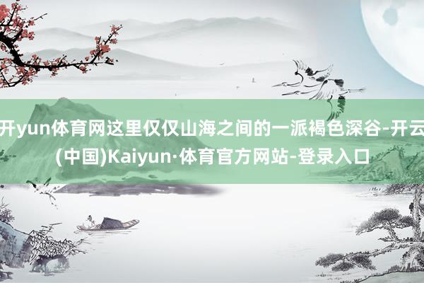 开yun体育网这里仅仅山海之间的一派褐色深谷-开云(中国)Kaiyun·体育官方网站-登录入口