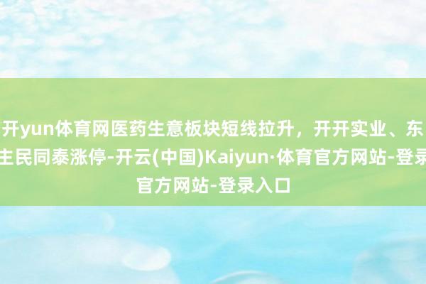 开yun体育网医药生意板块短线拉升，开开实业、东说念主民同泰涨停-开云(中国)Kaiyun·体育官方网站-登录入口