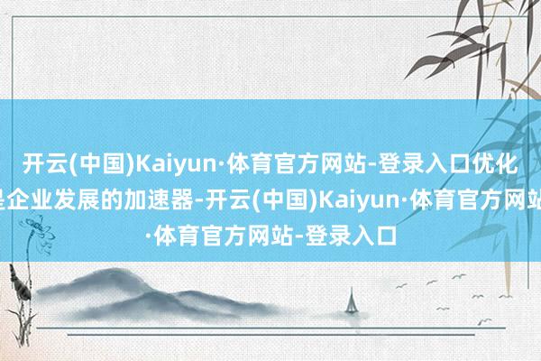 开云(中国)Kaiyun·体育官方网站-登录入口优化营商环境是企业发展的加速器-开云(中国)Kaiyun·体育官方网站-登录入口