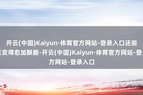 开云(中国)Kaiyun·体育官方网站-登录入口还能让蒜末变得愈加酥脆-开云(中国)Kaiyun·体育官方网站-登录入口