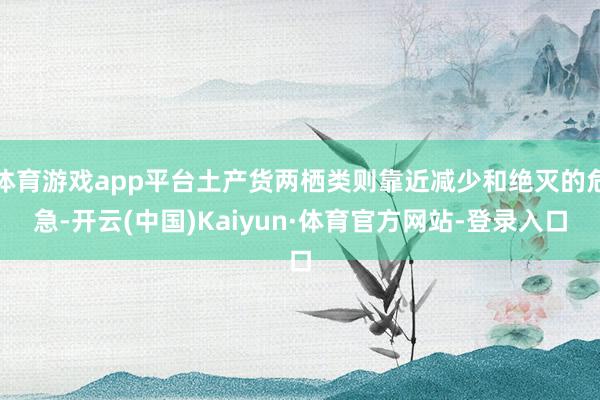 体育游戏app平台土产货两栖类则靠近减少和绝灭的危急-开云(中国)Kaiyun·体育官方网站-登录入口