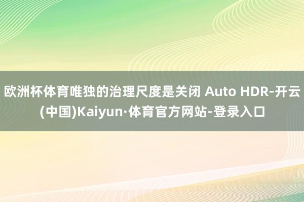 欧洲杯体育唯独的治理尺度是关闭 Auto HDR-开云(中国)Kaiyun·体育官方网站-登录入口