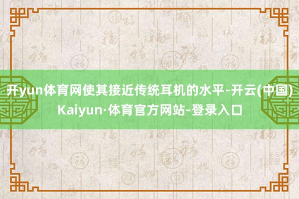 开yun体育网使其接近传统耳机的水平-开云(中国)Kaiyun·体育官方网站-登录入口