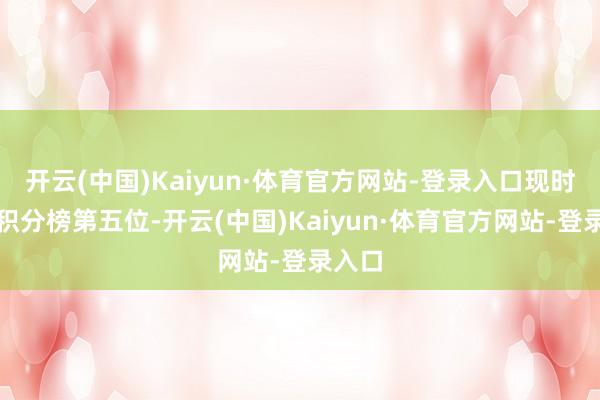 开云(中国)Kaiyun·体育官方网站-登录入口现时排在积分榜第五位-开云(中国)Kaiyun·体育官方网站-登录入口