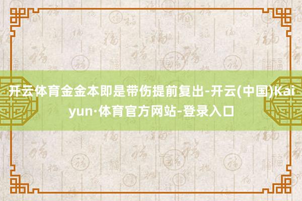 开云体育金金本即是带伤提前复出-开云(中国)Kaiyun·体育官方网站-登录入口