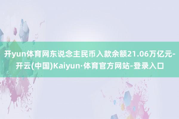 开yun体育网东说念主民币入款余额21.06万亿元-开云(中国)Kaiyun·体育官方网站-登录入口