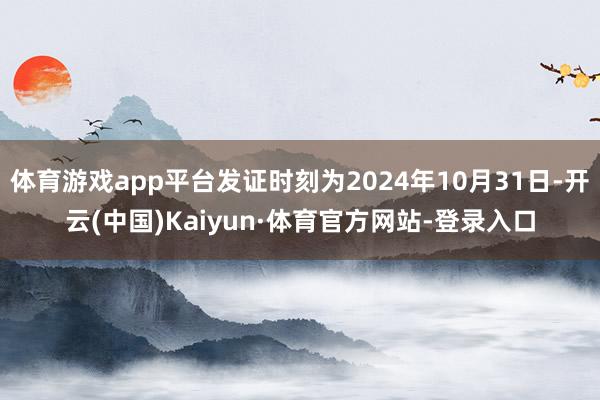 体育游戏app平台发证时刻为2024年10月31日-开云(中国)Kaiyun·体育官方网站-登录入口