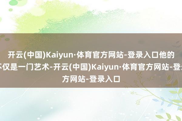 开云(中国)Kaiyun·体育官方网站-登录入口他的影相不仅是一门艺术-开云(中国)Kaiyun·体育官方网站-登录入口