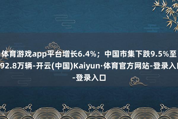 体育游戏app平台增长6.4%；中国市集下跌9.5%至292.8万辆-开云(中国)Kaiyun·体育官方网站-登录入口