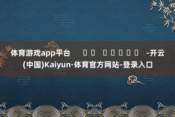 体育游戏app平台      		  					  -开云(中国)Kaiyun·体育官方网站-登录入口