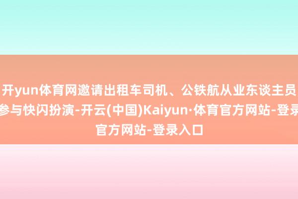 开yun体育网邀请出租车司机、公铁航从业东谈主员共同参与快闪扮演-开云(中国)Kaiyun·体育官方网站-登录入口