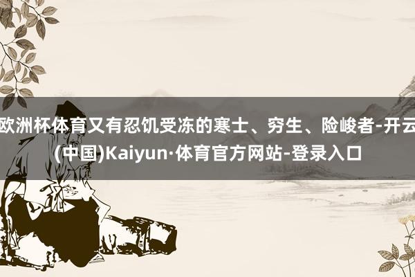 欧洲杯体育又有忍饥受冻的寒士、穷生、险峻者-开云(中国)Kaiyun·体育官方网站-登录入口