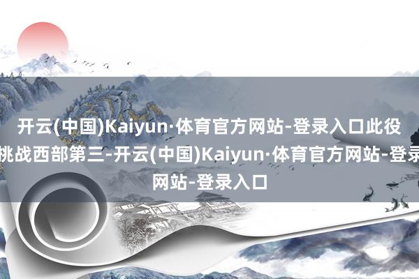 开云(中国)Kaiyun·体育官方网站-登录入口此役客场挑战西部第三-开云(中国)Kaiyun·体育官方网站-登录入口