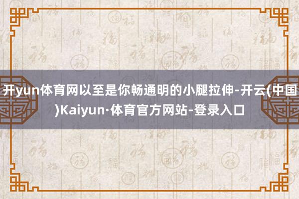 开yun体育网以至是你畅通明的小腿拉伸-开云(中国)Kaiyun·体育官方网站-登录入口