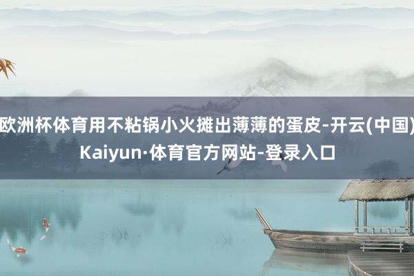 欧洲杯体育用不粘锅小火摊出薄薄的蛋皮-开云(中国)Kaiyun·体育官方网站-登录入口